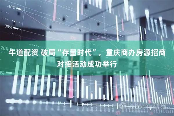 牛道配资 破局“存量时代”,重庆商办房源招商对接活动成功举行