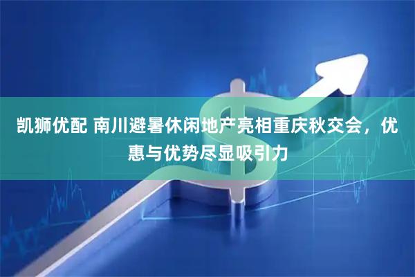 凯狮优配 南川避暑休闲地产亮相重庆秋交会,优惠与优势尽显吸引力