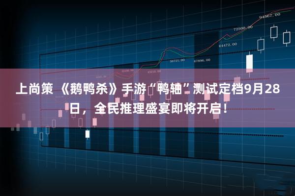 上尚策 《鹅鸭杀》手游“鸭轴”测试定档9月28日,全民推理盛宴即将开启!