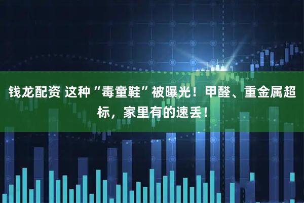 钱龙配资 这种“毒童鞋”被曝光!甲醛、重金属超标,家里有的速丢!