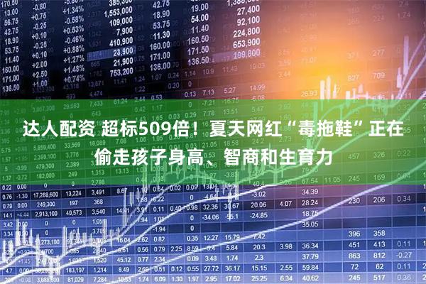 达人配资 超标509倍!夏天网红“毒拖鞋”正在偷走孩子身高、智商和生育力