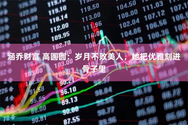 涵乔财富 高圆圆:岁月不败美人,她把优雅刻进骨子里