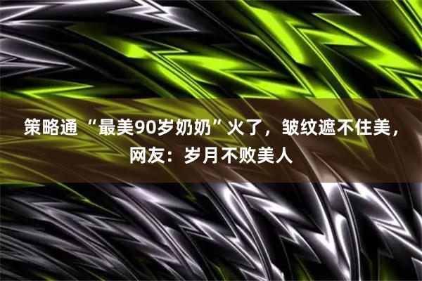 策略通 “最美90岁奶奶”火了,皱纹遮不住美,网友:岁月不败美人