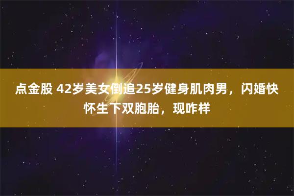 点金股 42岁美女倒追25岁健身肌肉男,闪婚快怀生下双胞胎,现咋样