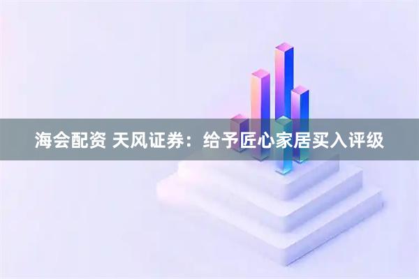海会配资 天风证券:给予匠心家居买入评级
