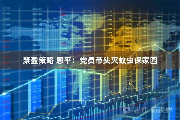 聚盈策略 恩平:党员带头灭蚊虫保家园