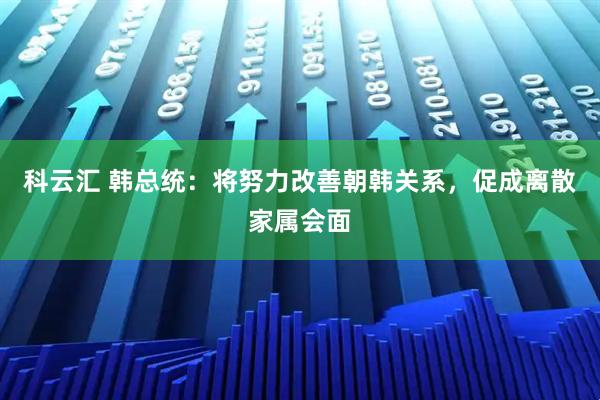 科云汇 韩总统:将努力改善朝韩关系,促成离散家属会面