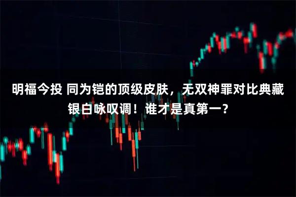 明福今投 同为铠的顶级皮肤,无双神罪对比典藏银白咏叹调!谁才是真第一?