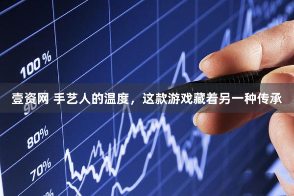 壹资网 手艺人的温度,这款游戏藏着另一种传承
