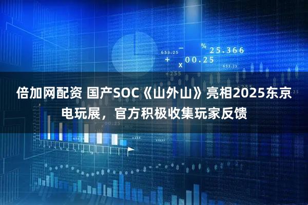 倍加网配资 国产SOC《山外山》亮相2025东京电玩展,官方积极收集玩家反馈