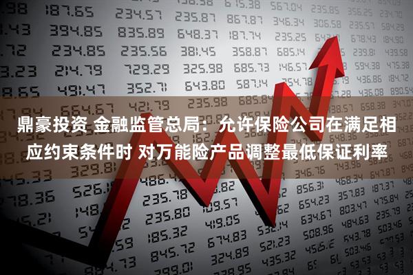 鼎豪投资 金融监管总局:允许保险公司在满足相应约束条件时 对万能险产品调整最低保证利率