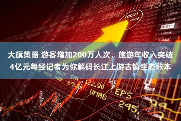 大旗策略 游客增加200万人次,旅游年收入突破4亿元每经记者为你解码长江上游古镇生态账本