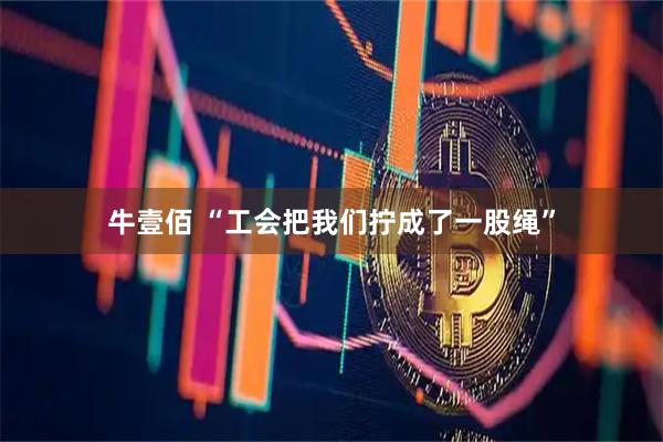 牛壹佰 “工会把我们拧成了一股绳”