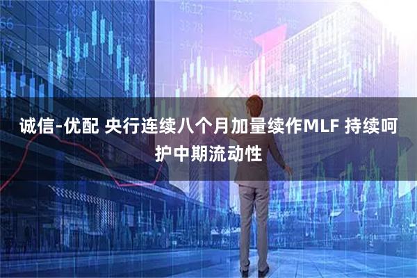 诚信-优配 央行连续八个月加量续作MLF 持续呵护中期流动性