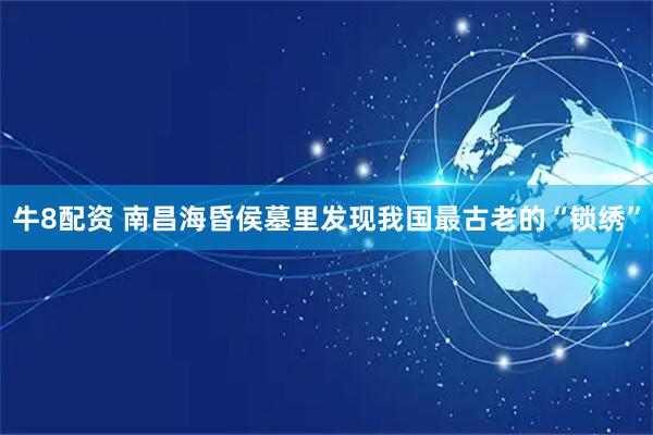 牛8配资 南昌海昏侯墓里发现我国最古老的“锁绣”