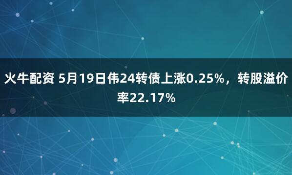 火牛配资 5月19日伟24转债上涨0.25%，转股溢价率22.17%
