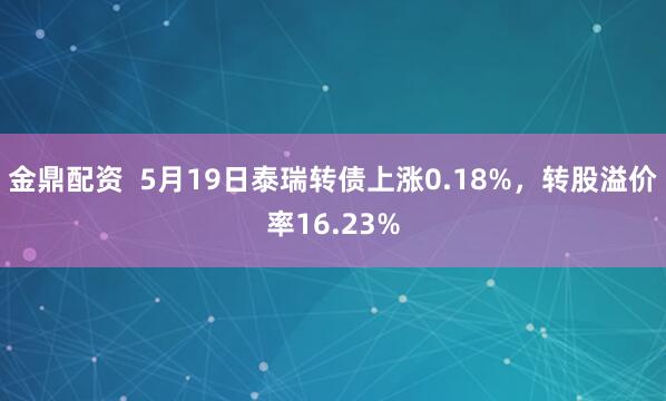 金鼎配资  5月19日泰瑞转债上涨0.18%，转股溢价率16.23%