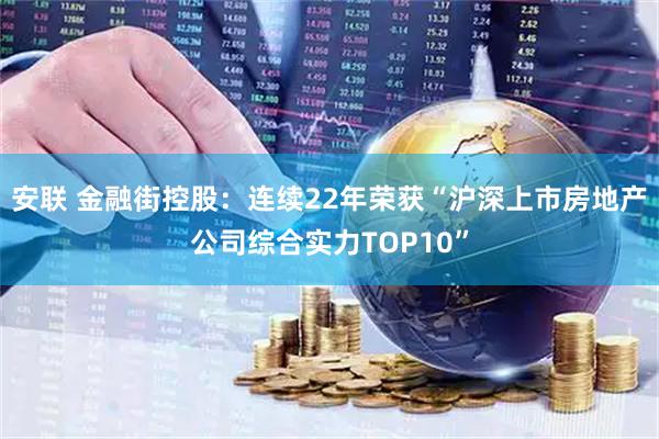 安联 金融街控股:连续22年荣获“沪深上市房地产公司综合实力TOP10”