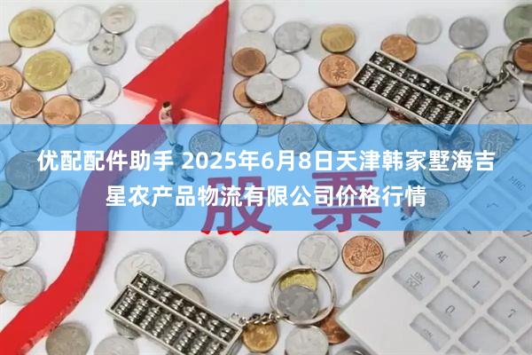 优配配件助手 2025年6月8日天津韩家墅海吉星农产品物流有限公司价格行情