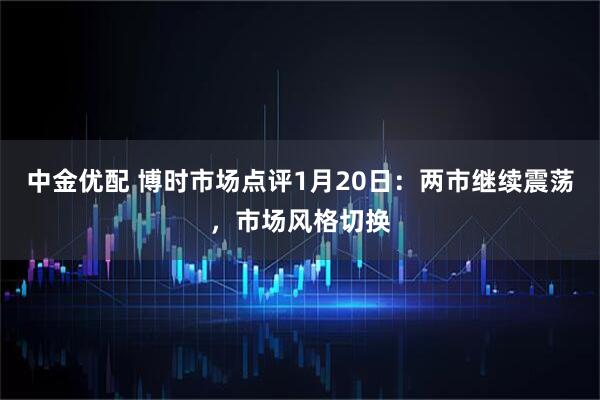 中金优配 博时市场点评1月20日：两市继续震荡，市场风格切换