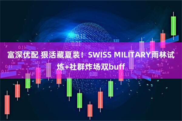 富深优配 狠活藏夏装！SWISS MILITARY雨林试炼+社群炸场双buff