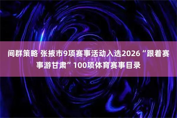 间群策略 张掖市9项赛事活动入选2026“跟着赛事游甘肃”100项体育赛事目录