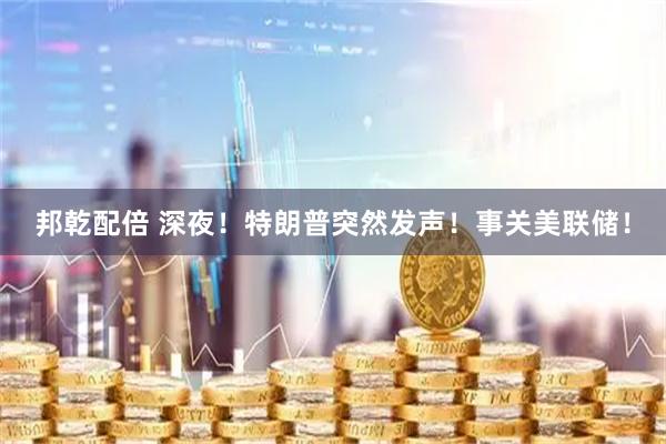 邦乾配倍 深夜！特朗普突然发声！事关美联储！