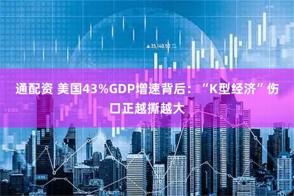 通配资 美国43%GDP增速背后：“K型经济”伤口正越撕越大