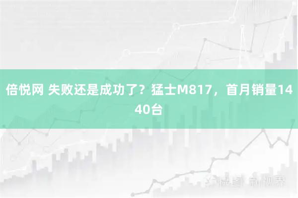 倍悦网 失败还是成功了?猛士M817,首月销量1440台
