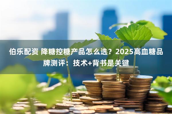 伯乐配资 降糖控糖产品怎么选？2025高血糖品牌测评：技术+背书是关键