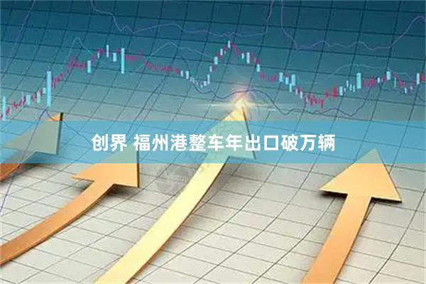 创界 福州港整车年出口破万辆