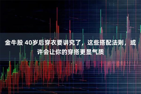 金牛股 40岁后穿衣要讲究了，这些搭配法则，或许会让你的穿搭更显气质