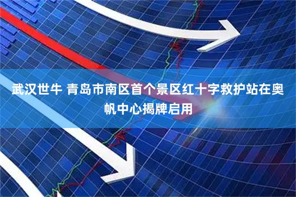 武汉世牛 青岛市南区首个景区红十字救护站在奥帆中心揭牌启用