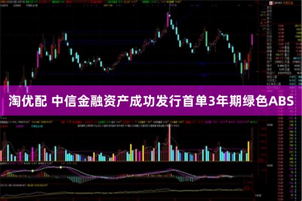 淘优配 中信金融资产成功发行首单3年期绿色ABS