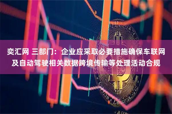 奕汇网 三部门：企业应采取必要措施确保车联网及自动驾驶相关数据跨境传输等处理活动合规